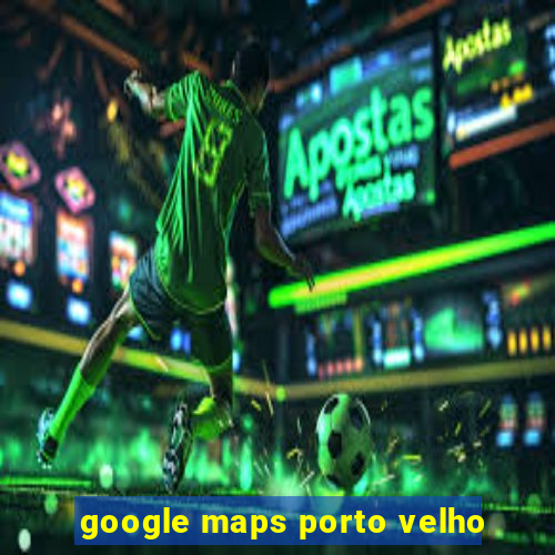 google maps porto velho